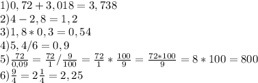 1) 0,72+3,018=3,738\\2) 4-2,8=1,2\\3) 1,8*0,3=0,54\\4) 5,4/6=0,9\\5) \frac{72}{0,09} =\frac{72}{1}/\frac{9}{100}=\frac{72}{1}*\frac{100}{9}=\frac{72*100}{9}=8*100=800\\6) \frac{9}{4} = 2\frac{1}{4}=2,25