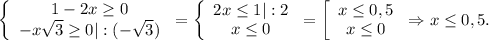 \left\{\begin{array}{ccc}1-2x\geq 0 \\-x\sqrt{3} \geq 0|:(-\sqrt{3}) \\\end{array}\right=\left\{\begin{array}{ccc}2x\leq 1|:2\\x\leq 0\\\end{array}\right =\left[\begin{array}{ccc}x\leq 0,5 \\x\leq 0\\\end{array}\right\Rightarrow x\leq 0,5.