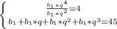 \left \{{{\frac{b_{1}*q^{4} }{b_{1}*q^{2} } =4} \atop {b_{1}+b_{1}*q+b_{1}*q^{2} +b_{1}*q^{3} =45}} \right.