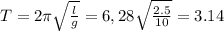 T=2\pi \sqrt{\frac{l}{g} } =6,28 \sqrt{\frac{2.5}{10} }= 3.14