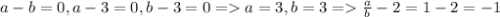 a-b =0, a-3=0, b-3=0 = a=3,b=3 = \frac{a}{b}-2 = 1-2=-1