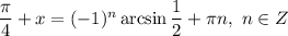 \dfrac{\pi}{4} + x = (-1)^{n} \arcsin \dfrac{1}{2} + \pi n, \ n \in Z