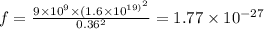 f = \frac{9 \times 10 {}^{9} \times (1.6 \times 10 {}^{19) {}^{2} } }{0.36 {}^{2} } = 1.77 \times 10 {}^{ - 27}