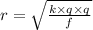 r = \sqrt{ \frac{k \times q \times q}{f} }