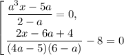 \displaystyle \left [ {{\dfrac{a^{3}x - 5a}{2 - a} = 0, \ \ \ \ \ \ \ \ \ \ \ \ } \atop {\dfrac{2x - 6a + 4}{(4a - 5)(6 - a)} - 8 = 0}} \right.