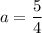 a = \dfrac{5}{4}