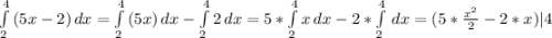 \int\limits^4_2 {(5x-2)} \, dx = \int\limits^4_2 {(5x)} \, dx - \int\limits^4_2 {2} \, dx = 5 * \int\limits^4_2 {x} \, dx - 2 * \int\limits^4_2 {} \, dx = (5 * \frac{x^{2}}{2} - 2 * x ) |4