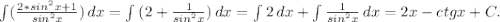 \int\limits( {\frac{2*sin^2x+1}{sin^2x} }) \, dx =\int\limits {(2+\frac{1}{sin^2x} )} \, dx =\int\limits {2} \, dx+\int\limits {\frac{1}{sin^2x} } \, dx=2x-ctgx+C .