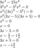 9 {x}^{4} = 25 {x}^{2} \\ {3}^{2} {x}^{4} - {5}^{2} {x}^{2} = 0 \\ {x}^{2} ( {(3x)}^{2} - {5}^{2} ) = 0 \\ {x}^{2} (3x - 5)(3x + 5) = 0 \\ {x}^{2} = 0 \\ x = 0 \\ 3x - 5 = 0 \\ x = \frac{5}{3} = 1 \frac{2}{3} \\ 3x + 5 = 0 \\ x = - 1 \frac{2}{3}