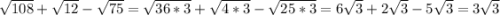 \sqrt{108} +\sqrt{12} -\sqrt{75} =\sqrt{36*3} +\sqrt{4*3} -\sqrt{25*3} =6\sqrt{3} +2\sqrt{3} -5\sqrt{3} =3\sqrt{3}