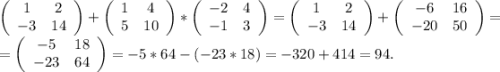 \left(\begin{array}{ccc}1&2\\-3&14\\\end{array}\right)+\left(\begin{array}{ccc}1&4\\5&10\\\end{array}\right)*\left(\begin{array}{ccc}-2&4\\-1&3\\\end{array}\right)=\left(\begin{array}{ccc}1&2\\-3&14\\\end{array}\right) +\left(\begin{array}{ccc}-6&16\\-20&50\\\end{array}\right) =\\=\left(\begin{array}{ccc}-5&18\\-23&64\\\end{array}\right) =-5*64-(-23*18)=-320+414=94.