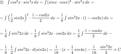 2)\ \ \int cos^2x\cdot sin^4x\, dx=\int (sinx\cdot cosx)^2\cdot sin^2x\, dx=\\\\\\=\int \Big(\dfrac{1}{2}\, sin2x\Big)^2\cdot \dfrac{1-cos2x}{2}\, dx=\dfrac{1}{8}\int sin^22x\cdot (1-cos2x)\, dx=\\\\\\=\dfrac{1}{8}\int sin^22x\, dx-\dfrac{1}{8}\int sin^22x\cdot cos2x\, dx=\dfrac{1}{8}\int \dfrac{1-cos4x}{2}\, dx-\\\\\\-\dfrac{1}{8}\cdot \dfrac{1}{2} \int sin^22x\cdot d(sin2x)=\dfrac{1}{16}\cdot (x-\dfrac{1}{4}\, sin4x)-\dfrac{1}{16}\cdot \dfrac{sin^32x}{3}+C