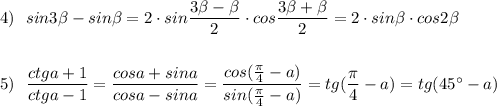 4)\ \ sin3\beta -sin\beta=2\cdot sin\dfrac{3\beta -\beta }{2}\cdot cos\dfrac{3\beta +\beta }{2}=2\cdot sin\beta \cdot cos2\beta \\\\\\5)\ \ \dfrac{ctga+1}{ctga-1}=\dfrac{cosa+sina}{cosa-sina}=\dfrac{cos(\frac{\pi}{4}-a)}{sin(\frac{\pi}{4}-a)}=tg(\dfrac{\pi}{4}-a)=tg(45^\circ -a)