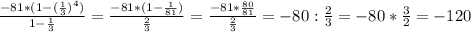 \frac{-81*(1-(\frac{1}{3})^{4} ) }{1-\frac{1}{3} } =\frac{-81*(1-\frac{1}{81}) }{\frac{2}{3} } =\frac{-81*\frac{80}{81} }{\frac{2}{3} } =-80:\frac{2}{3} =-80*\frac{3}{2} = -120