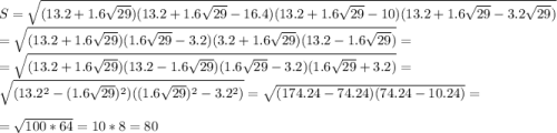 S=\sqrt{(13.2+1.6\sqrt{29})(13.2+1.6\sqrt{29}-16.4)(13.2+1.6\sqrt{29}-10)(13.2+1.6\sqrt{29}-3.2\sqrt{29})} \\ =\sqrt{(13.2+1.6\sqrt{29})(1.6\sqrt{29}-3.2)(3.2+1.6\sqrt{29})(13.2-1.6\sqrt{29})}= \\= \sqrt{(13.2+1.6\sqrt{29})(13.2-1.6\sqrt{29})(1.6\sqrt{29}-3.2)(1.6\sqrt{29}+3.2)}= \\\sqrt{(13.2^2-(1.6\sqrt{29})^2)((1.6\sqrt{29})^2-3.2^2)}= \sqrt{(174.24-74.24)(74.24-10.24)} = \\ =\sqrt{100*64}=10*8=80