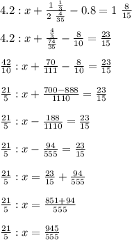 4.2:x+\frac{1 \ \frac{1}{3}}{2 \ \frac{4}{35}}-0.8=1 \ \frac{8}{15}\\\\ 4.2:x+\frac{\frac{4}{3}}{\frac{74}{35}}-\frac{8}{10}=\frac{23}{15}\\\\ \frac{42}{10} :x+\frac{70}{111}- \frac{8}{10}=\frac{23}{15}\\\\ \frac{21}{5}:x+\frac{700-888}{1110}=\frac{23}{15}\\\\ \frac{21}{5}:x-\frac{188}{1110} =\frac{23}{15}\\\\ \frac{21}{5}:x-\frac{94}{555}=\frac{23}{15}\\\\ \frac{21}{5}:x=\frac{23}{15}+\frac{94}{555}\\\\ \frac{21}{5}:x=\frac{851+94}{555}\\\\ \frac{21}{5}:x=\frac{945 }{555}\\\\