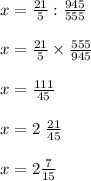 x=\frac{21}{5}:\frac{945}{555}\\\\ x=\frac{21}{5}\times\frac{555}{945}\\\\ x=\frac{111}{45}\\\\ x=2 \ \frac{21}{45}\\\\x=2\frac{7}{15}