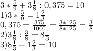 3*\frac{5}{9} +3\frac{1}{8} : 0,375=10\\1) 3*\frac{5}{9} =1\frac{2}{3} \\0,375=\frac{375}{1000} =\frac{3*125}{8*125}=\frac{3}{8} \\2) 3\frac{1}{8}:\frac{3}{8} =8\frac{1}{3} \\3)8\frac{1}{3} +1\frac{2}{3} =10