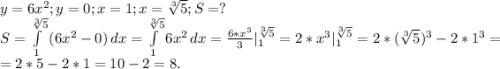 y=6x^2;y=0;x=1;x=\sqrt[3]{5} ;S=?\\S=\int\limits^{\sqrt[3]{5}} _1 {(6x^2-0)} \, dx =\int\limits^{\sqrt[3]{5}} _1 {6x^2} \, dx=\frac{6*x^3}{3}|_1^{\sqrt[3]{5}}=2*x^3|_1^{\sqrt[3]{5}}=2*(\sqrt[3]{5})^3-2*1^3=\\=2*5-2*1=10-2=8.