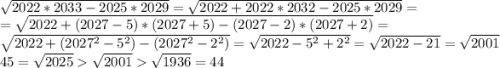 \sqrt{2022*2033-2025*2029}=\sqrt{2022+2022*2032-2025*2029}=\\ =\sqrt{2022+(2027-5)*(2027+5)-(2027-2)*(2027+2)}=\\ \sqrt{2022+(2027^2-5^2)-(2027^2-2^2)}=\sqrt{2022-5^2+2^2}=\sqrt{2022-21}=\sqrt{2001}\\ 45=\sqrt{2025}\sqrt{2001}\sqrt{1936}=44