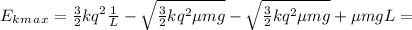 E_k_m_a_x=\frac{3}{2}kq^2\frac{1}{L}- \sqrt{\frac{3}{2}kq^2\mu mg } -\sqrt{\frac{3}{2}kq^2\mu mg }+\mu mgL=