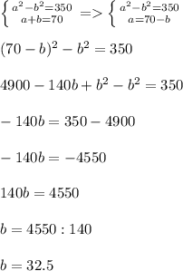 \left \{ {{a^2-b^2=350} \atop {a+b=70}} \right.=\left \{ {{a^2-b^2=350} \atop {a=70-b}} \right.\\\\(70-b)^2-b^2=350\\\\4900-140b+b^2-b^2=350\\\\-140b=350-4900\\\\-140b=-4550\\\\140b=4550\\\\b=4550:140\\\\b=32.5\\\\