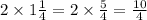 2 \times 1 \frac{1}{4} = 2 \times \frac{5}{4} = \frac{10}{4}