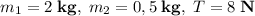 m_1=2\;\textbf{kg},\; m_{2}=0,5\;\textbf{kg},\; T=8\;\textbf{N}