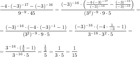 \dfrac{-4\cdot (-3)^{-17}-(-3)^{-16}}{9^{-9}\cdot 45}=\dfrac{(-3)^{-16}\cdot \Big(\frac{-4\cdot (-3)^{-17}}{(-3)^{-16}}-\frac{(-3)^{-16}}{(-3)^{-16}}\Big)}{(3^2)^{-9}\cdot 9\cdot 5}=\\\\\\=\dfrac{(-3)^{-16}\cdot (-4\cdot (-3)^{-1}-1)}{(3^2)^{-9}\cdot 9\cdot 5}=\dfrac{(-3)^{-16}\cdot (-4\cdot \frac{1}{-3}-1)}{3^{-18}\cdot 3^2\cdot 5}=\\\\\\=\dfrac{3^{-16}\cdot (\frac{4}{3}-1)}{3^{-16}\cdot 5}=\dfrac{\frac{1}{3}}{5}=\dfrac{1}{3\cdot 5}=\dfrac{1}{15}