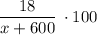 \dfrac{18}{x+600} \: \cdot 100