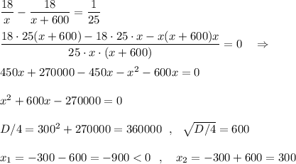 \dfrac{18}{x}-\dfrac{18}{x+600}=\dfrac{1}{25}\\\\\dfrac{18\cdot 25(x+600)-18\cdot 25\cdot x-x(x+600)x}{25\cdot x\cdot (x+600)}=0\ \ \ \Rightarrow \\\\450x+270000-450x-x^2-600x=0\\\\x^2+600x-270000=0\\\\D/4=300^2+270000=360000\ \ ,\ \ \sqrt{D/4}=600\\\\x_1=-300-600=-900