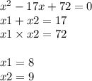 {x}^{2} - 17x + 72 = 0 \\ x1 + x2 = 17 \\ x1 \times x2 = 72 \\ \\ x1 = 8 \\ x2 = 9