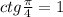 ctg\frac{\pi}{4}=1