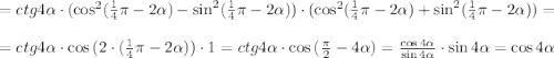 =ctg{4\alpha}\cdot (\cos^2(\frac{1}{4}\pi-2\alpha )-\sin^2(\frac{1}{4}\pi-2\alpha ))\cdot(\cos^2(\frac{1}{4}\pi-2\alpha )+\sin^2(\frac{1}{4}\pi-2\alpha ))=\\ \\=ctg{4\alpha}\cdot \cos{(2\cdot(\frac{1}{4}\pi-2\alpha ))}\cdot 1=ctg{4\alpha}\cdot \cos{(\frac{\pi}{2}-4\alpha )}=\frac{\cos{4\alpha}}{\sin{4\alpha}}\cdot \sin{4\alpha}=\cos{4\alpha}