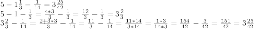 5-1\frac{1}{3} -\frac{1}{14}= 3\frac{25}{42} \\5-1-\frac{1}{3} =\frac{4*3}{3} -\frac{1}{3} =\frac{12}{3}-\frac{1}{3} =3\frac{2}{3\\} \\3\frac{2}{3} -\frac{1}{14} =\frac{2+3*3}{3} -\frac{1}{14} =\frac{11}{3} -\frac{1}{14}=\frac{11*14}{3*14}=\frac{1*3}{14*3} =\frac{154}{42} -\frac{3}{42}=\frac{151}{42} =3\frac{25}{42}