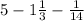 5-1\frac{1}{3} -\frac{1}{14}