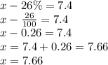 x - 26\% = 7.4 \\ x - \frac{26}{100} = 7.4 \\ x - 0.26 = 7.4 \\ x = 7.4 + 0.26 = 7.66 \\ x = 7.66