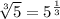 \sqrt[3]{5} =5^{ \frac{1}{3} }