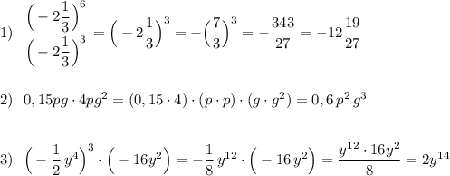 1)\ \ \dfrac{\Big(-2\dfrac{1}{3}\Big)^6}{\Big(-2\dfrac{1}{3}\Big)^3}=\Big(-2\dfrac{1}{3}\Big)^3=-\Big(\dfrac{7}{3}\Big)^3=-\dfrac{343}{27}=-12\dfrac{19}{27}\\\\\\2)\ \ 0,15pg\cdot 4pg^2=(0,15\cdot 4)\cdot (p\cdot p)\cdot (g\cdot g^2)=0,6\, p^2\, g^3\\\\\\3)\ \ \Big(-\dfrac{1}{2}\, y^4\Big)^3\cdot \Big(-16y^2\Big)=-\dfrac{1}{8}\, y^{12}\cdot \Big(-16\, y^2\Big)=\dfrac{y^{12}\cdot 16y^2}{8}=2y^{14}