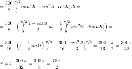 =\dfrac{300}{8}\int\limits^{\pi /2}_0\, (sin^22t-sin^22t\cdot cos2t)\, dt=\\\\\\=\dfrac{300}{8}\cdot \Big(\int\limits^{\pi /2}_0\, \dfrac{1-cos4t}{2}\, dt-\dfrac{1}{2}\int\limits^{\pi /2}_0\, sin^22t\cdot d(sin2t)\Big)=\\\\\\=\dfrac{300}{16}\cdot \Big(t-\dfrac{1}{4}sin4t\Big)\Big|_0^{\pi /2}-\dfrac{300}{16}\cdot \dfrac{sin^32t}{3}\Big|_0^{\pi /2}=\dfrac{300}{16}\cdot \dfrac{\pi}{2}=\dfrac{300\, \pi }{32}\\\\\\S=4\cdot \dfrac{300\, \pi }{32}=\dfrac{300\, \pi }{8}=\dfrac{75\, \pi }{2}