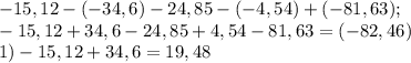 -15,12-(-34,6)-24,85-(-4,54)+(-81,63);\\-15,12+34,6-24,85+4,54-81,63=(-82,46)\\1) -15,12+34,6=19,48