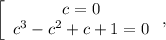 \left[\begin{array}{c}c=0\\c^3-c^2+c+1=0\end{array}\right,