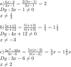 a)\frac{6x-2}{3x-1}=\frac{2(3x-1)}{3x-1}=2\\ Dy:3x-1\neq 0\\x\neq \frac{1}{3}\\ \\b)\frac{5x+15}{4x+12}=\frac{5(x+3)}{4(x+3)}=\frac{5}{4}=1\frac{1}{4}\\ Dy:4x+12\neq0\\ x\neq-3\\ \\c)\frac{5x^2-10x}{3x-6}=\frac{5x(x-2)}{3(x-2)}=\frac{5}{3}x=1\frac{2}{3}x\\Dy:3x-6\neq 0\\x\neq 2