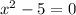 x^{2}-5 = 0