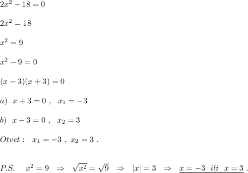 2x^2-18=0\\\\2x^2=18\\\\x^2=9\\\\x^2-9=0\\\\(x-3)(x+3)=0\\\\a)\ \ x+3=0\ ,\ \ x_1=-3\\\\b)\ \ x-3=0\ ,\ \ x_2=3\\\\Otvet:\ \ x_1=-3\ ,\ x_2=3\ .\\\\\\P.S.\ \ \ \ x^2=9\ \ \Rightarrow \ \ \sqrt{x^2}=\sqrt9\ \ \Rightarrow \ \ |x|=3\ \ \Rightarrow \ \ \underline {x=-3\ \ ili\ \ x=3}\ .