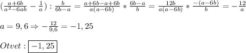 (\frac{a+6b}{a^{2} -6ab}-\frac{1}{a}):\frac{b}{6b-a} =\frac{a+6b-a+6b}{a(a-6b)}*\frac{6b-a}{b}=\frac{12b}{a(a-6b)}*\frac{-(a-6b)}{b}=-\frac{12}{a}\\\\a=9,6 \Rightarrow -\frac{12}{9,6}=-1,25\\\\Otvet:\boxed{-1,25}