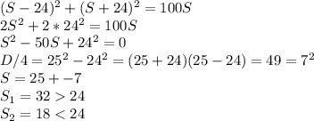 (S-24)^2+(S+24)^2 = 100S\\2S^2 +2*24^2 = 100S\\S^2 -50S +24^2 = 0 \\D/4 = 25^2 -24^2 = (25+24)(25-24) = 49 = 7^2\\S = 25+-7\\S_{1} =3224\\S_{2} =18