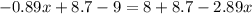 - 0.89x + 8.7 - 9 = 8 + 8.7 - 2.89x