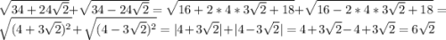 \sqrt{34 + 24\sqrt{2}} + \sqrt{34 - 24\sqrt{2}} = \sqrt{16+ 2 * 4 * 3\sqrt{2} + 18} + \sqrt{16- 2 * 4 * 3\sqrt{2} + 18} = \sqrt{(4 + 3\sqrt{2})^2} + \sqrt{(4 - 3\sqrt{2})^2} = |4 + 3\sqrt{2}| + |4-3\sqrt{2}|=4 + 3\sqrt{2} - 4 + 3\sqrt{2} = 6\sqrt{2}