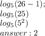 log_{5} (26-1);\\log_{5}(25)\\log_{5}(5^{2})\\answer:2